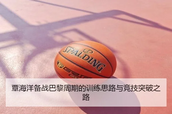 覃海洋备战巴黎周期的训练思路与竞技突破之路
