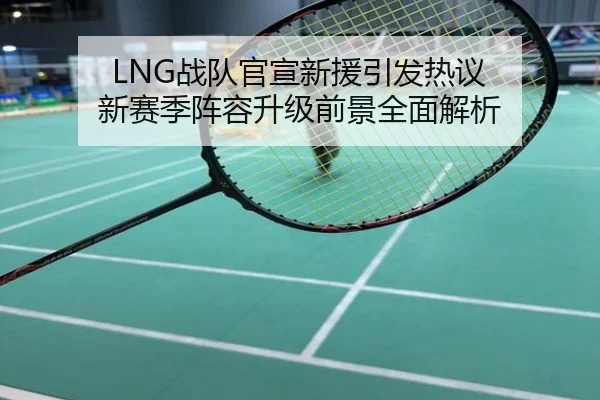 LNG战队官宣新援引发热议 新赛季阵容升级前景全面解析