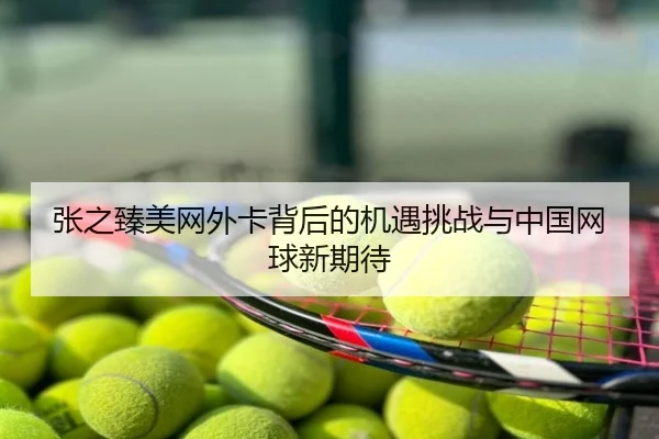 张之臻美网外卡背后的机遇挑战与中国网球新期待