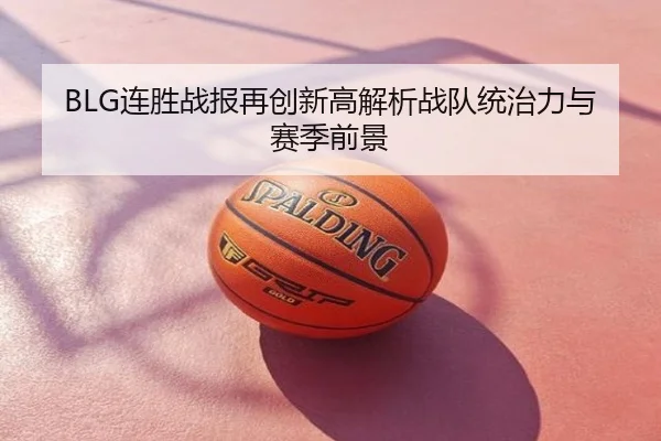 BLG连胜战报再创新高解析战队统治力与赛季前景