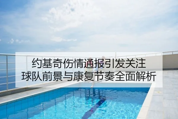 约基奇伤情通报引发关注 球队前景与康复节奏全面解析