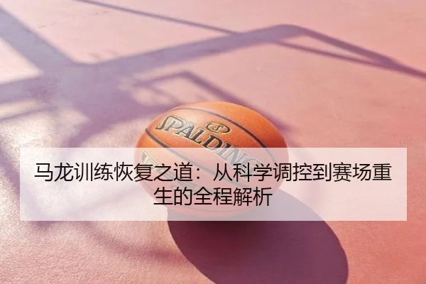 马龙训练恢复之道：从科学调控到赛场重生的全程解析