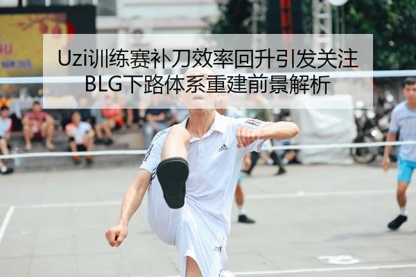 Uzi训练赛补刀效率回升引发关注 BLG下路体系重建前景解析