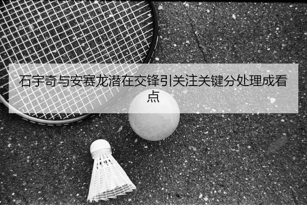 石宇奇与安赛龙潜在交锋引关注关键分处理成看点