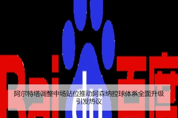 阿尔特塔调整中场站位推动阿森纳控球体系全面升级引发热议