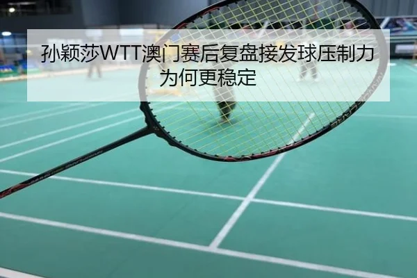 孙颖莎WTT澳门赛后复盘接发球压制力为何更稳定