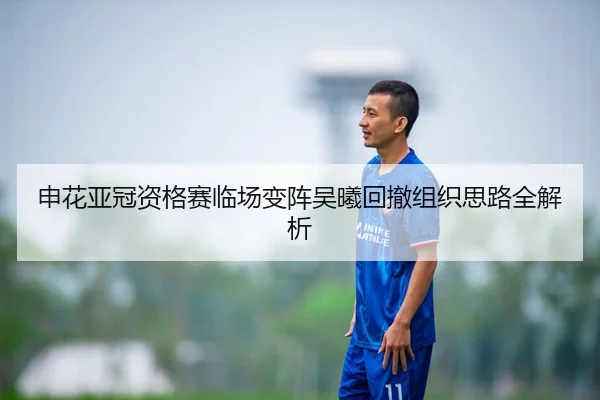 申花亚冠资格赛临场变阵吴曦回撤组织思路全解析