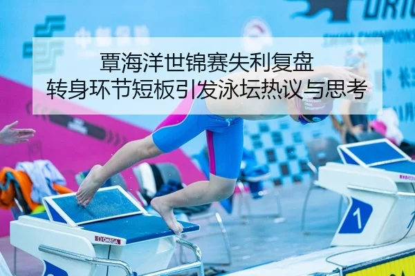 覃海洋世锦赛失利复盘 转身环节短板引发泳坛热议与思考