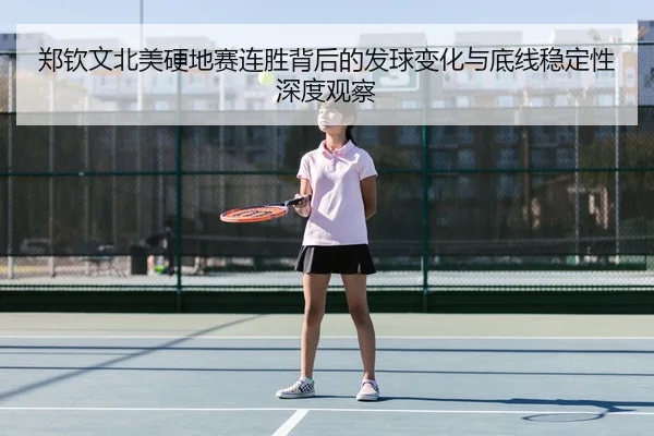 郑钦文北美硬地赛连胜背后的发球变化与底线稳定性深度观察