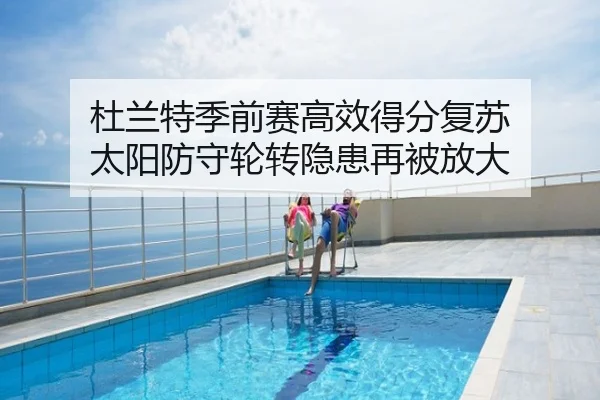 杜兰特季前赛高效得分复苏 太阳防守轮转隐患再被放大
