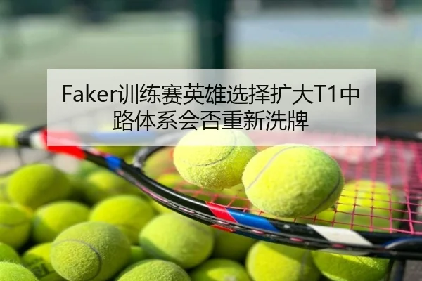 Faker训练赛英雄选择扩大T1中路体系会否重新洗牌