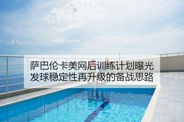 萨巴伦卡美网后训练计划曝光 发球稳定性再升级的备战思路