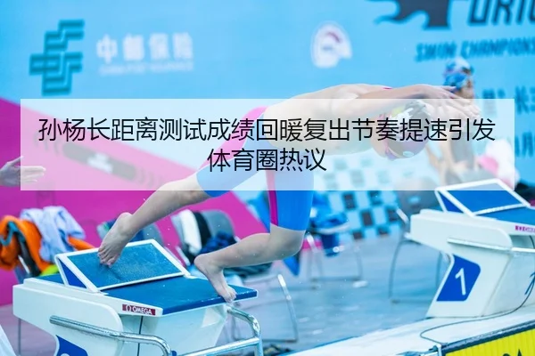 孙杨长距离测试成绩回暖复出节奏提速引发体育圈热议