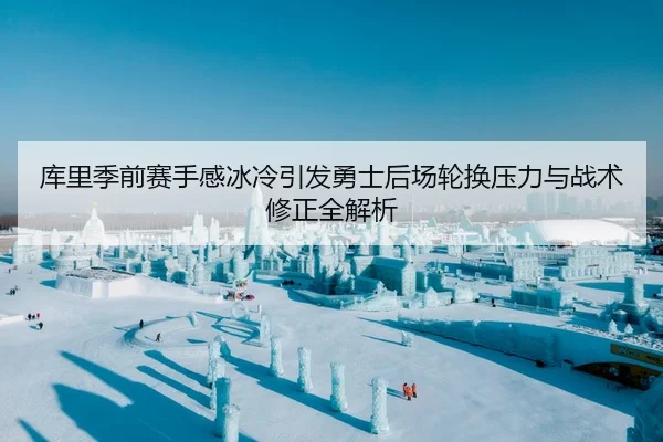 库里季前赛手感冰冷引发勇士后场轮换压力与战术修正全解析